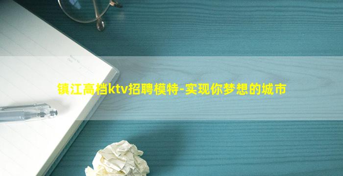 镇江高档ktv招聘模特-实现你梦想的城市